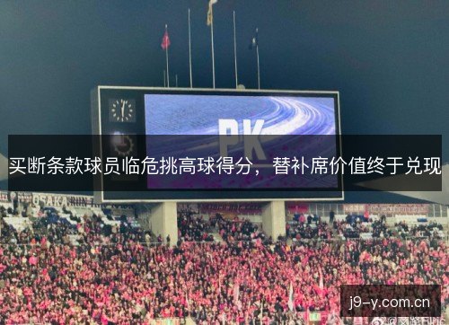 买断条款球员临危挑高球得分，替补席价值终于兑现